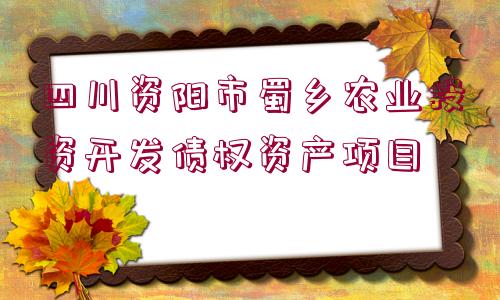 四川資陽市蜀鄉(xiāng)農(nóng)業(yè)投資開發(fā)債權(quán)資產(chǎn)項目