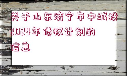 關(guān)于山東濟寧市中城投2024年債權(quán)計劃的信息