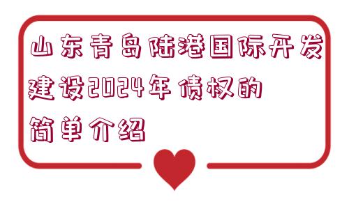 山東青島陸港國(guó)際開(kāi)發(fā)建設(shè)2024年債權(quán)的簡(jiǎn)單介紹