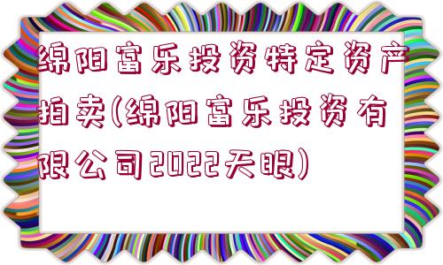 綿陽(yáng)富樂(lè)投資特定資產(chǎn)拍賣(綿陽(yáng)富樂(lè)投資有限公司2022天眼)