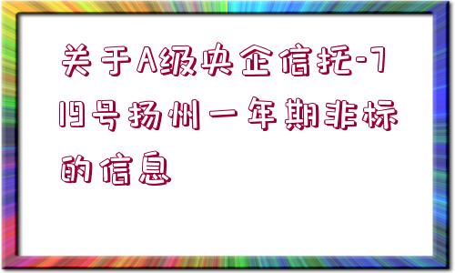 關(guān)于A級央企信托-719號揚(yáng)州一年期非標(biāo)的信息