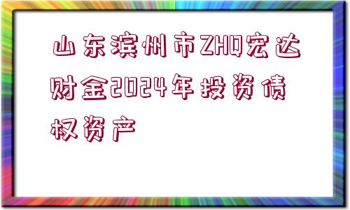 山東濱州市ZHQ宏達(dá)財金2024年投資債權(quán)資產(chǎn)