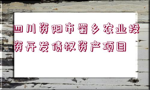 四川資陽市蜀鄉(xiāng)農(nóng)業(yè)投資開發(fā)債權(quán)資產(chǎn)項(xiàng)目