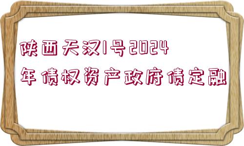 陜西天漢1號2024年債權(quán)資產(chǎn)政府債定融