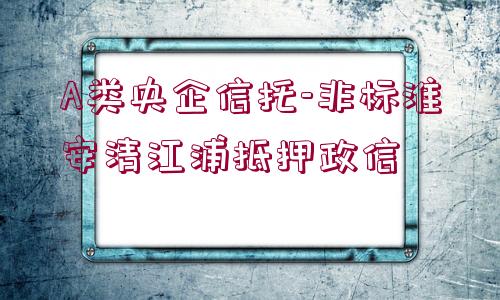 A類央企信托-非標(biāo)淮安清江浦抵押政信