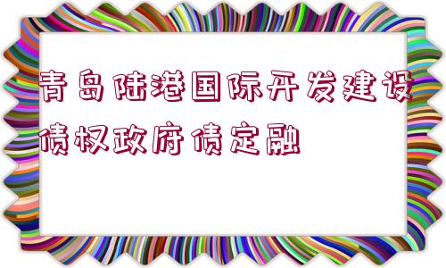 青島陸港國(guó)際開發(fā)建設(shè)債權(quán)政府債定融