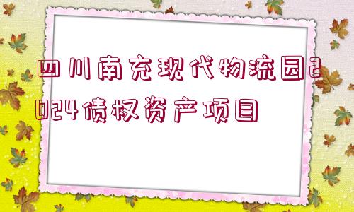 四川南充現(xiàn)代物流園2024債權(quán)資產(chǎn)項(xiàng)目