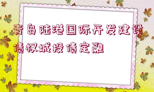 青島陸港國際開發(fā)建設(shè)債權(quán)城投債定融