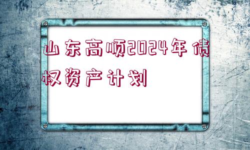 山東高順2024年債權(quán)資產(chǎn)計(jì)劃