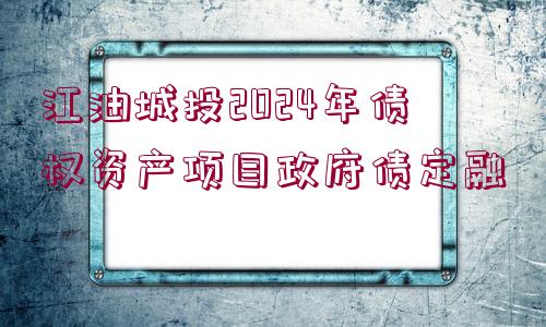 江油城投2024年債權(quán)資產(chǎn)項(xiàng)目政府債定融