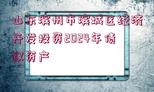 山東濱州市濱城區(qū)經(jīng)濟開發(fā)投資2024年債權(quán)資產(chǎn)