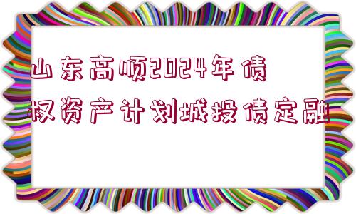 山東高順2024年債權(quán)資產(chǎn)計劃城投債定融