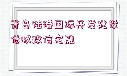 青島陸港國(guó)際開(kāi)發(fā)建設(shè)債權(quán)政信定融