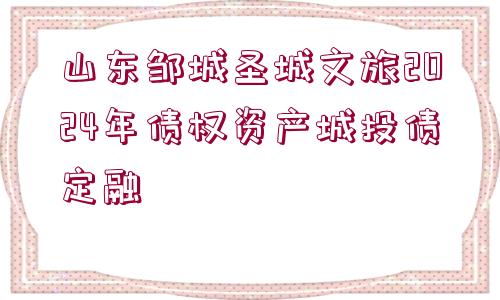 山東鄒城圣城文旅2024年債權資產城投債定融