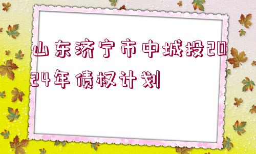 山東濟(jì)寧市中城投2024年債權(quán)計(jì)劃