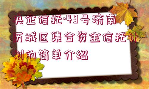 央企信托·49號濟南歷城區(qū)集合資金信托計劃的簡單介紹