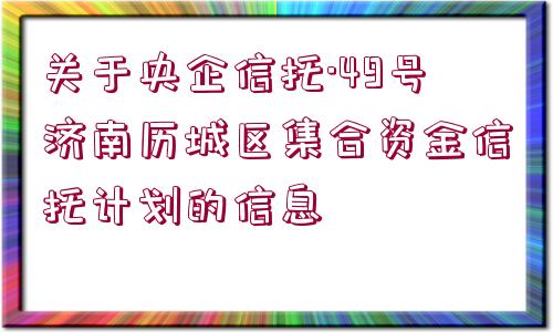 關于央企信托·49號濟南歷城區(qū)集合資金信托計劃的信息