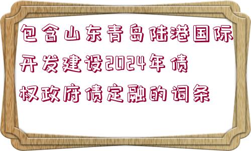 包含山東青島陸港國(guó)際開發(fā)建設(shè)2024年債權(quán)政府債定融的詞條