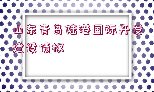 山東青島陸港國(guó)際開(kāi)發(fā)建設(shè)債權(quán)