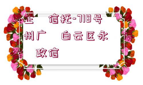 央企?信托-718號?州廣?白云區(qū)永?債續(xù)?政信