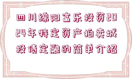 四川綿陽富樂投資2024年特定資產(chǎn)拍賣城投債定融的簡(jiǎn)單介紹