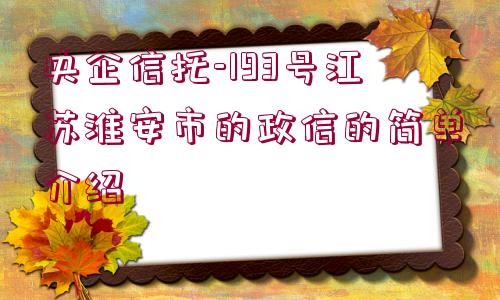 央企信托-193號江蘇淮安市的政信的簡單介紹