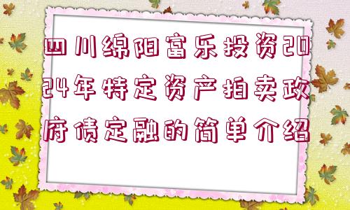 四川綿陽(yáng)富樂(lè)投資2024年特定資產(chǎn)拍賣(mài)政府債定融的簡(jiǎn)單介紹