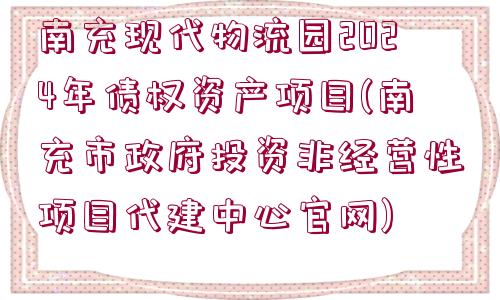 南充現(xiàn)代物流園2024年債權(quán)資產(chǎn)項(xiàng)目(南充市政府投資非經(jīng)營(yíng)性項(xiàng)目代建中心官網(wǎng))