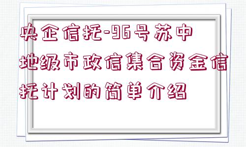 央企信托-96號蘇中地級市政信集合資金信托計(jì)劃的簡單介紹