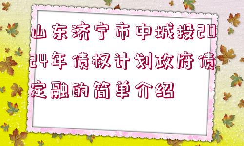 山東濟寧市中城投2024年債權計劃政府債定融的簡單介紹