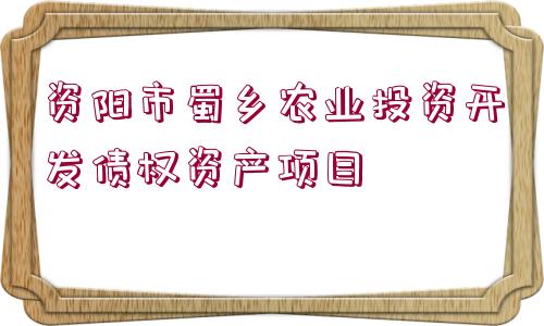 資陽(yáng)市蜀鄉(xiāng)農(nóng)業(yè)投資開發(fā)債權(quán)資產(chǎn)項(xiàng)目