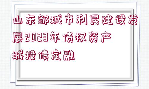 山東鄒城市利民建設(shè)發(fā)展2023年債權(quán)資產(chǎn)城投債定融