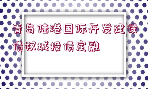 青島陸港國(guó)際開發(fā)建設(shè)債權(quán)城投債定融