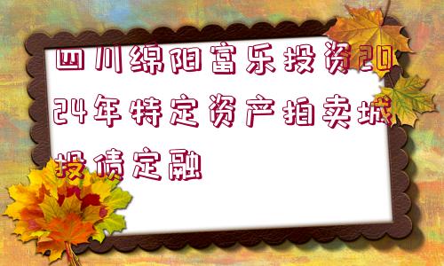 四川綿陽(yáng)富樂(lè)投資2024年特定資產(chǎn)拍賣城投債定融