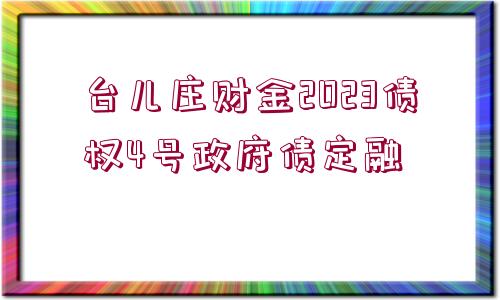 臺(tái)兒莊財(cái)金2023債權(quán)4號(hào)政府債定融