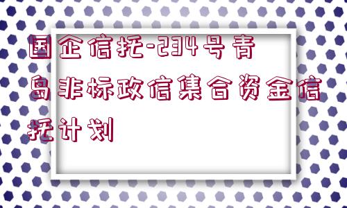 國(guó)企信托-234號(hào)青島非標(biāo)政信集合資金信托計(jì)劃