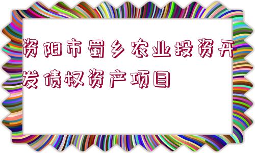 資陽(yáng)市蜀鄉(xiāng)農(nóng)業(yè)投資開(kāi)發(fā)債權(quán)資產(chǎn)項(xiàng)目