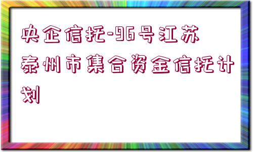 央企信托-96號江蘇泰州市集合資金信托計劃