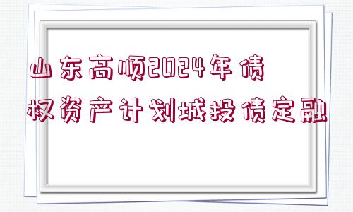 山東高順2024年債權(quán)資產(chǎn)計劃城投債定融