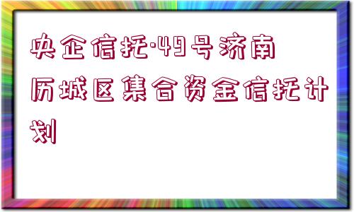 央企信托·49號濟(jì)南歷城區(qū)集合資金信托計(jì)劃