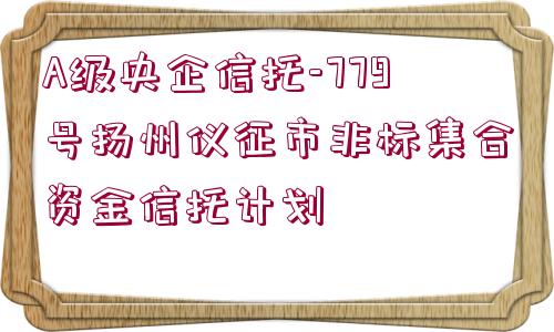 A級央企信托-779號揚州儀征市非標集合資金信托計劃