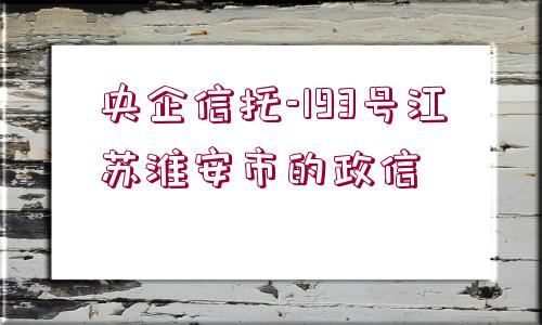 央企信托-193號(hào)江蘇淮安市的政信