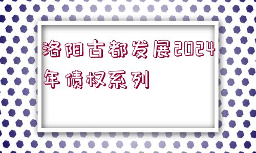 洛陽(yáng)古都發(fā)展2024年債權(quán)系列