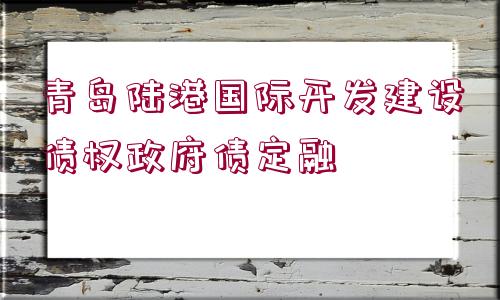 青島陸港國際開發(fā)建設(shè)債權(quán)政府債定融