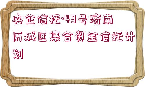 央企信托·49號濟南歷城區(qū)集合資金信托計劃