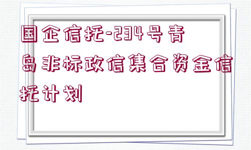 國(guó)企信托-234號(hào)青島非標(biāo)政信集合資金信托計(jì)劃