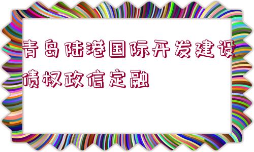 青島陸港國(guó)際開(kāi)發(fā)建設(shè)債權(quán)政信定融