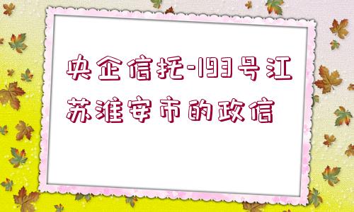 央企信托-193號江蘇淮安市的政信