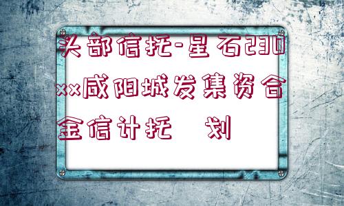 頭部信托-星石230xx咸陽城發(fā)集資合?金信計托?劃