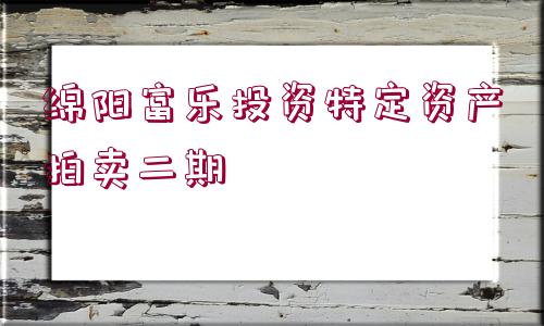 綿陽(yáng)富樂投資特定資產(chǎn)拍賣二期